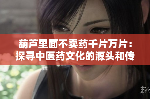 葫蘆里面不賣藥千片萬片：探尋中醫(yī)藥文化的源頭和傳承之道