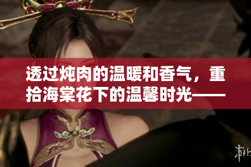 透過燉肉的溫暖和香氣，重拾海棠花下的溫馨時(shí)光——探尋家常料理背后的情感故事