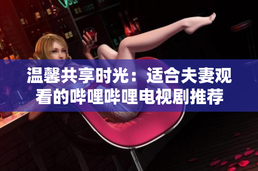 溫馨共享時光：適合夫妻觀看的嗶哩嗶哩電視劇推薦