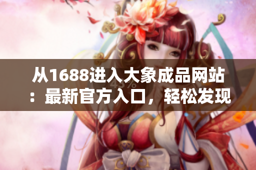 從1688進(jìn)入大象成品網(wǎng)站：最新官方入口，輕松發(fā)現(xiàn)更多驚喜！