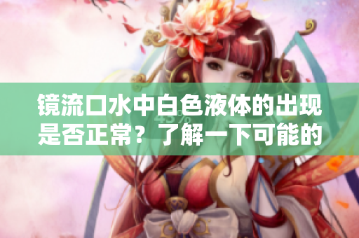 鏡流口水中白色液體的出現(xiàn)是否正常？了解一下可能的原因與健康建議
