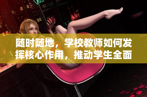 隨時(shí)隨地,學(xué)校教師如何發(fā)揮核心作用,推動(dòng)學(xué)生全面發(fā)展 隨時(shí)隨地,學(xué)校教師如何發(fā)揮核心作用,推動(dòng)學(xué)生全面發(fā)展