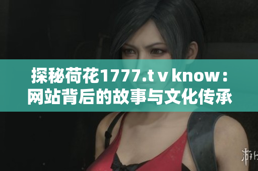 探秘荷花1777.tⅴknow:網(wǎng)站背后的故事與文化傳承 探秘荷花1777.tⅴknow:網(wǎng)站背后的故事與文化傳承