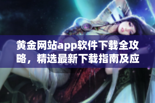 黃金網(wǎng)站app軟件下載全攻略，精選最新下載指南及應(yīng)用推薦
