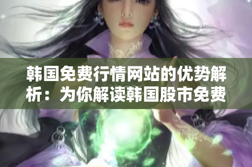 韓國(guó)免費(fèi)行情網(wǎng)站的優(yōu)勢(shì)解析：為你解讀韓國(guó)股市免費(fèi)行情網(wǎng)站的推薦理由