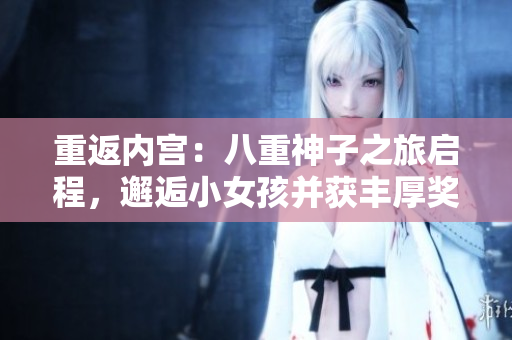 重返內(nèi)宮:八重神子之旅啟程,邂逅小女孩并獲豐厚獎(jiǎng)勵(lì) 重返內(nèi)宮:八重神子之旅啟程,邂逅小女孩并獲豐厚獎(jiǎng)勵(lì)