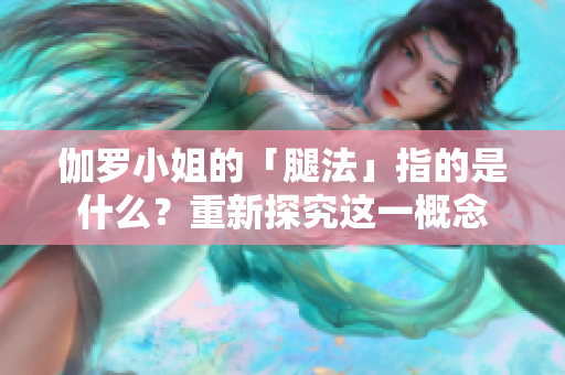 伽羅小姐的「腿法」指的是什么？重新探究這一概念