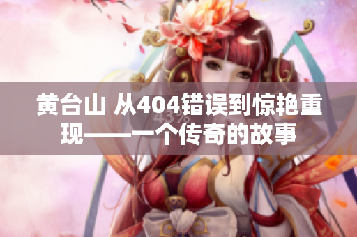 黃臺(tái)山 從404錯(cuò)誤到驚艷重現(xiàn)——一個(gè)傳奇的故事 黃臺(tái)山 從404錯(cuò)誤到驚艷重現(xiàn)——一個(gè)傳奇的故事