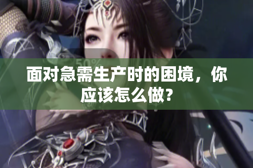 面對急需生產(chǎn)時的困境，你應(yīng)該怎么做？