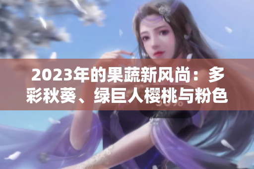2023年的果蔬新風(fēng)尚：多彩秋葵、綠巨人櫻桃與粉色搭配草莓絲瓜芭樂