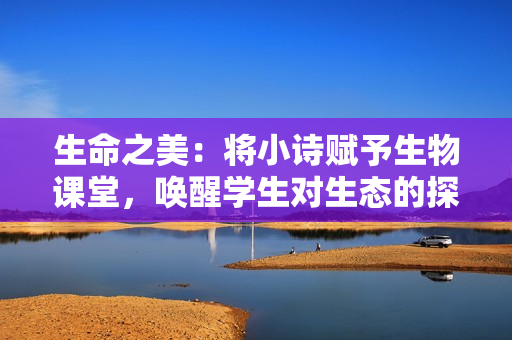 生命之美：將小詩賦予生物課堂，喚醒學生對生態(tài)的探索