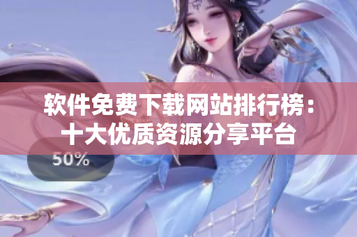 軟件免費(fèi)下載網(wǎng)站排行榜：十大優(yōu)質(zhì)資源分享平臺(tái)