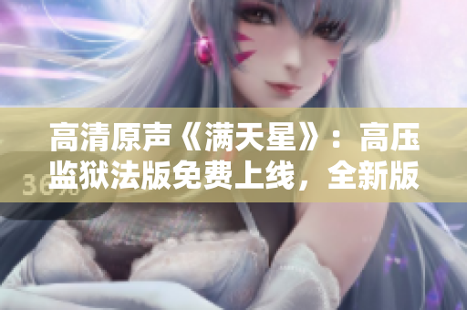 高清原聲《滿天星》：高壓監(jiān)獄法版免費上線，全新版本震撼發(fā)布
