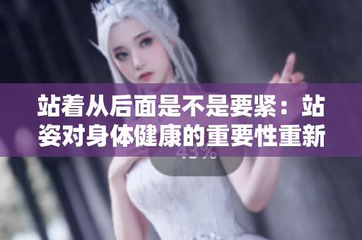 站著從后面是不是要緊：站姿對身體健康的重要性重新探討