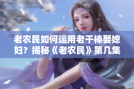 老農(nóng)民如何運用老干棒娶媳婦？揭秘《老農(nóng)民》第幾集。