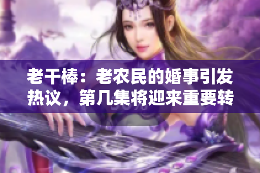 老干棒：老農(nóng)民的婚事引發(fā)熱議，第幾集將迎來重要轉(zhuǎn)折