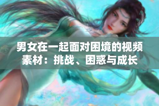 男女在一起面對困境的視頻素材:挑戰(zhàn)、困惑與成長 男女在一起面對困境的視頻素材:挑戰(zhàn)、困惑與成長