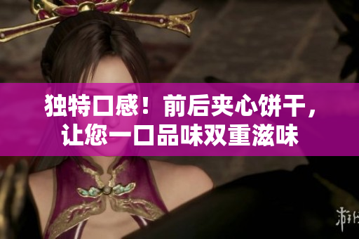 獨(dú)特口感!前后夾心餅干,讓您一口品味雙重滋味 獨(dú)特口感!前后夾心餅干,讓您一口品味雙重滋味
