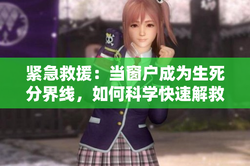 緊急救援：當(dāng)窗戶成為生死分界線，如何科學(xué)快速解救被壓制的人？