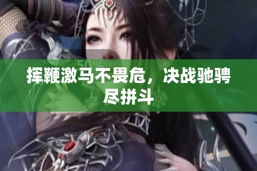 揮鞭激馬不畏危，決戰(zhàn)馳騁盡拼斗