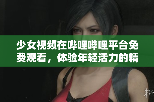 少女視頻在嗶哩嗶哩平臺免費觀看，體驗?zāi)贻p活力的精彩內(nèi)容