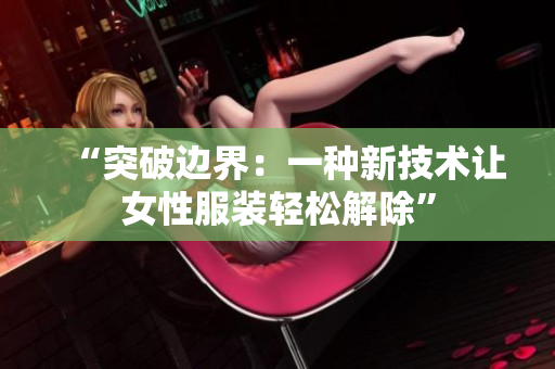 “突破邊界：一種新技術(shù)讓女性服裝輕松解除”