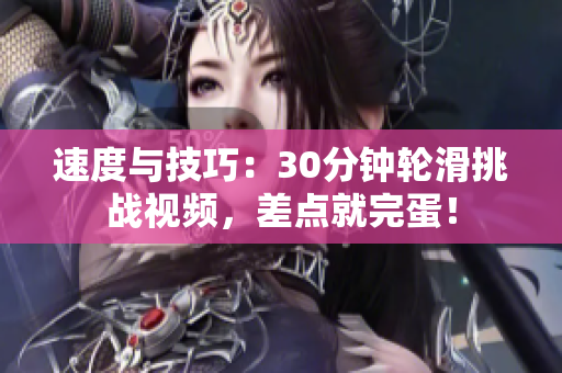 速度與技巧：30分鐘輪滑挑戰(zhàn)視頻，差點就完蛋！