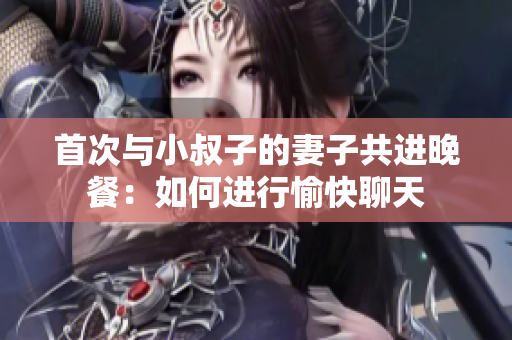首次與小叔子的妻子共進(jìn)晚餐：如何進(jìn)行愉快聊天