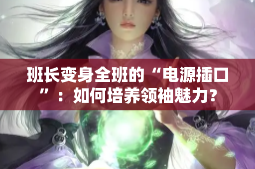 班長變身全班的“電源插口”：如何培養(yǎng)領(lǐng)袖魅力？
