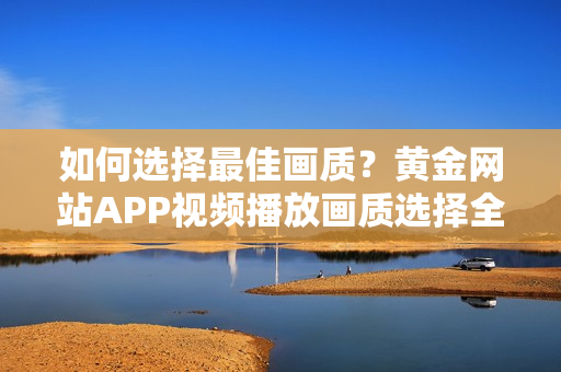 如何選擇最佳畫質(zhì)？黃金網(wǎng)站APP視頻播放畫質(zhì)選擇全指南