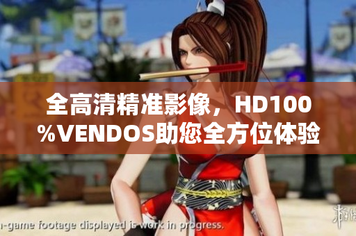 全高清精準(zhǔn)影像，HD100%VENDOS助您全方位體驗(yàn)