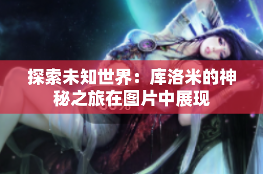探索未知世界：庫洛米的神秘之旅在圖片中展現(xiàn)