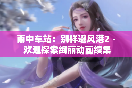 雨中車站：別樣避風(fēng)港2 - 歡迎探索絢麗動畫續(xù)集
