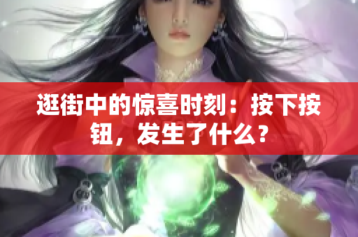 逛街中的驚喜時刻：按下按鈕，發(fā)生了什么？