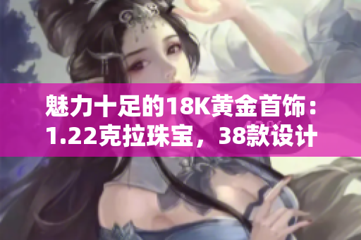 魅力十足的18K黃金首飾：1.22克拉珠寶，38款設(shè)計(jì)驚艷登場(chǎng)