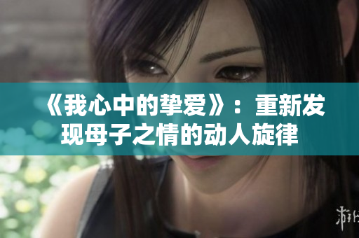 《我心中的摯愛(ài)》：重新發(fā)現(xiàn)母子之情的動(dòng)人旋律