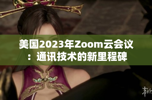 美國2023年Zoom云會議：通訊技術(shù)的新里程碑