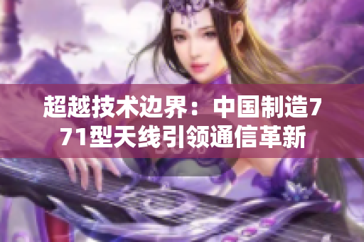 超越技術(shù)邊界：中國制造771型天線引領(lǐng)通信革新
