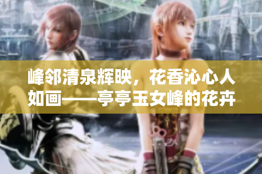 峰鄰清泉輝映，花香沁心人如畫——亭亭玉女峰的花卉插花藝術(shù)