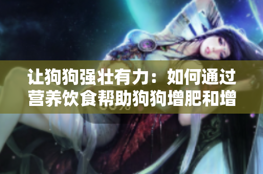 讓狗狗強(qiáng)壯有力：如何通過營(yíng)養(yǎng)飲食幫助狗狗增肥和增強(qiáng)食欲