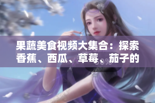 果蔬美食視頻大集合：探索香蕉、西瓜、草莓、茄子的精彩世界