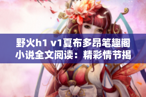 野火h1 v1夏布多昂筆趣閣小說全文閱讀：精彩情節(jié)揭秘，暢快閱讀體驗！