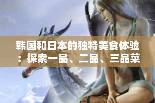 韓國和日本的獨特美食體驗：探索一品、二品、三品菜單的精髓