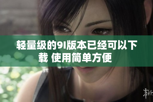 輕量級的9I版本已經(jīng)可以下載 使用簡單方便 