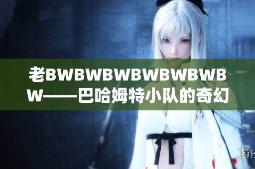 老BWBWBWBWBWBWBW——巴哈姆特小隊的奇幻歷險之旅
