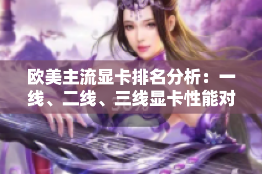 歐美主流顯卡排名分析：一線、二線、三線顯卡性能對比