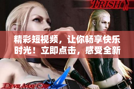 精彩短視頻，讓你暢享快樂時(shí)光！立即點(diǎn)擊，感受全新視聽盛宴！