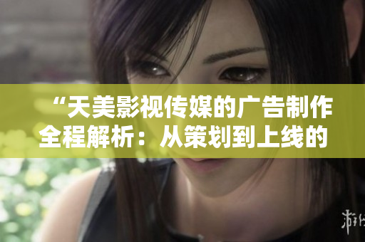 “天美影視傳媒的廣告制作全程解析：從策劃到上線的完整流程揭秘”
