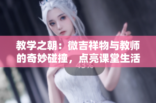 教學(xué)之朝：微吉祥物與教師的奇妙碰撞，點亮課堂生活