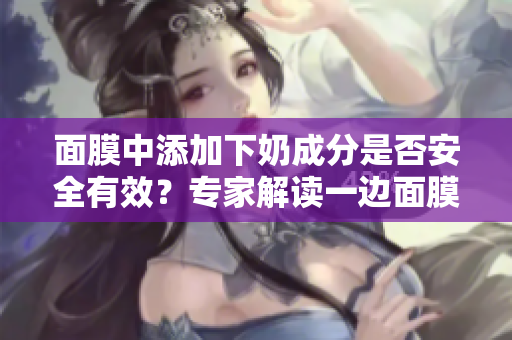 面膜中添加下奶成分是否安全有效？專家解讀一邊面膜一邊下奶現(xiàn)象